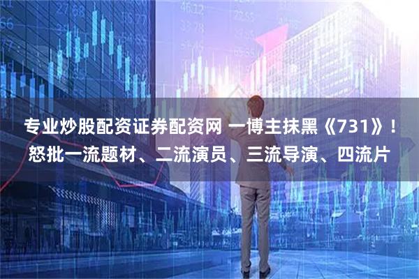 专业炒股配资证券配资网 一博主抹黑《731》！怒批一流题材、二流演员、三流导演、四流片
