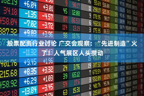 股票配资行业讨论 广交会观察：“先进制造”火了！人气展区人头攒动