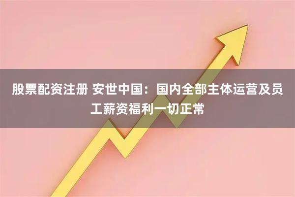 股票配资注册 安世中国:国内全部主体运营及员工薪资福利一切正常