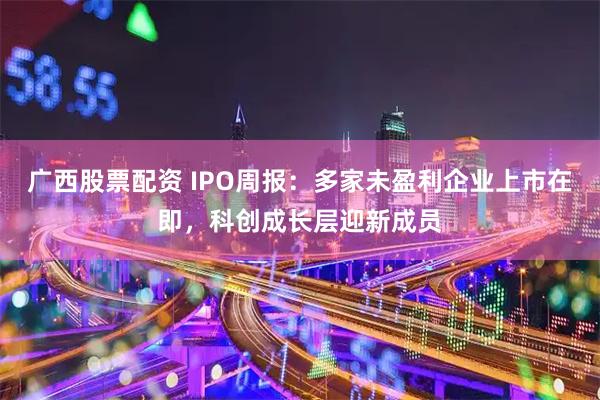 广西股票配资 IPO周报：多家未盈利企业上市在即，科创成长层迎新成员