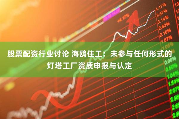股票配资行业讨论 海鸥住工：未参与任何形式的灯塔工厂资质申报与认定