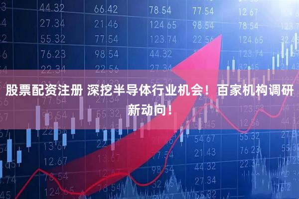 股票配资注册 深挖半导体行业机会！百家机构调研新动向！