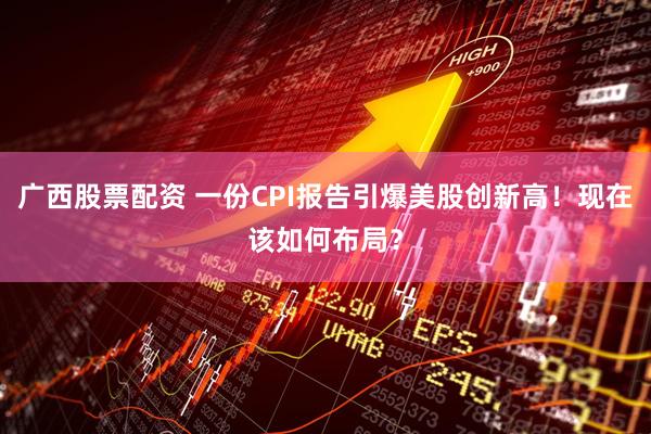 广西股票配资 一份CPI报告引爆美股创新高！现在该如何布局？