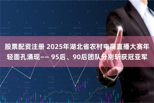 股票配资注册 2025年湖北省农村电商直播大赛年轻面孔涌现—— 95后、90后团队分别斩获冠亚军