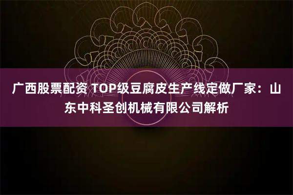 广西股票配资 TOP级豆腐皮生产线定做厂家：山东中科圣创机械有限公司解析