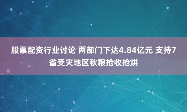 股票配资行业讨论 两部门下达4.84亿元 支持7省受灾地区秋粮抢收抢烘