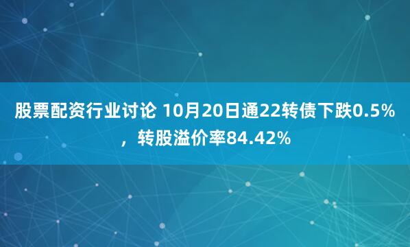 股票配资行业讨论 10月20日通22转债下跌0.5%，转股溢价率84.42%