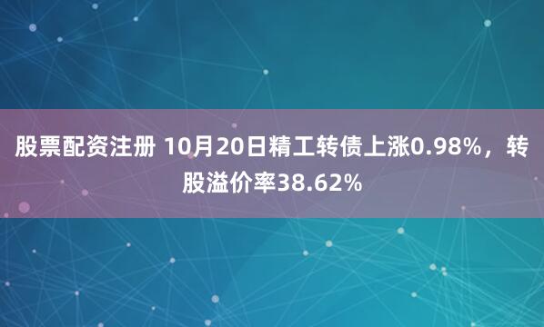 股票配资注册 10月20日精工转债上涨0.98%,转股溢价率38.62%
