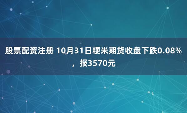 股票配资注册 10月31日粳米期货收盘下跌0.08%,报3570元