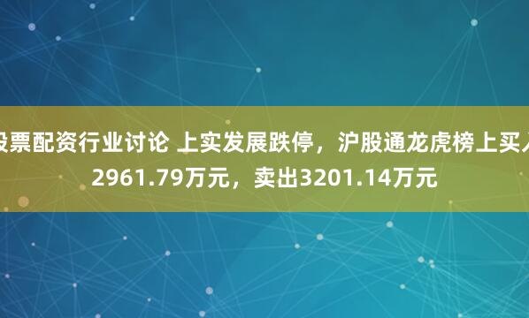 股票配资行业讨论 上实发展跌停，沪股通龙虎榜上买入2961.79万元，卖出3201.14万元