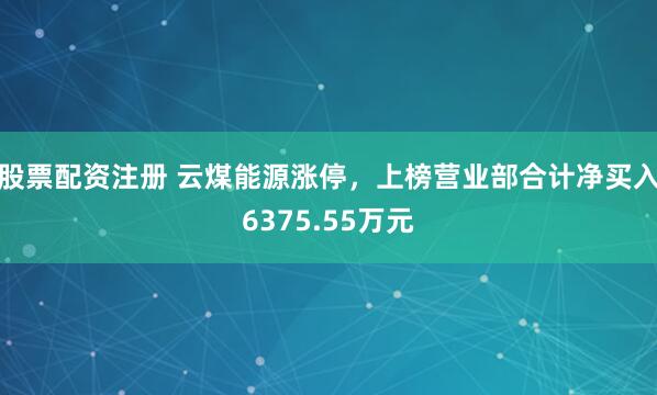 股票配资注册 云煤能源涨停，上榜营业部合计净买入6375.55万元
