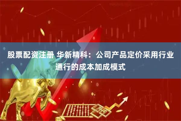 股票配资注册 华新精科：公司产品定价采用行业通行的成本加成模式