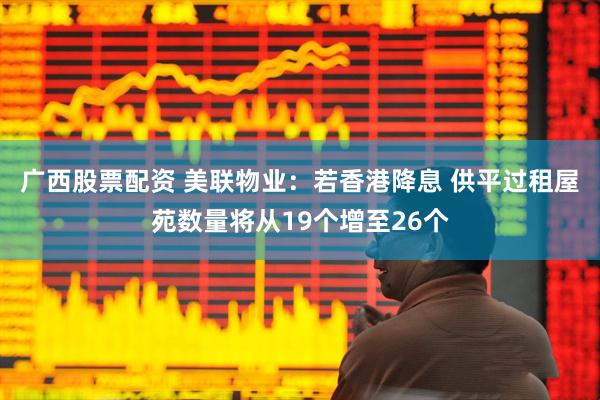 广西股票配资 美联物业:若香港降息 供平过租屋苑数量将从19个增至26个