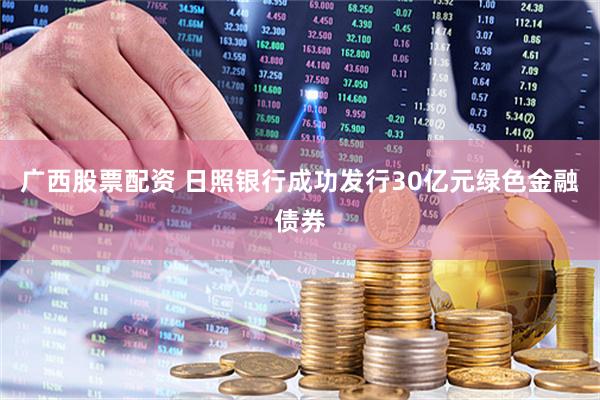 广西股票配资 日照银行成功发行30亿元绿色金融债券