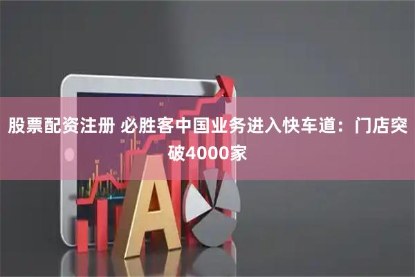 股票配资注册 必胜客中国业务进入快车道：门店突破4000家