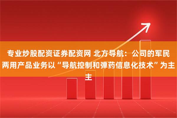 专业炒股配资证券配资网 北方导航：公司的军民两用产品业务以“导航控制和弹药信息化技术”为主