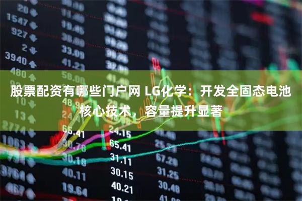 股票配资有哪些门户网 LG化学:开发全固态电池核心技术,容量提升显著