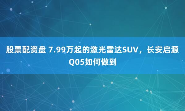 股票配资盘 7.99万起的激光雷达SUV，长安启源Q05如何做到