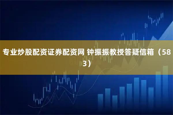 专业炒股配资证券配资网 钟振振教授答疑信箱(583)
