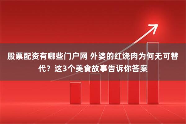 股票配资有哪些门户网 外婆的红烧肉为何无可替代？这3个美食故事告诉你答案