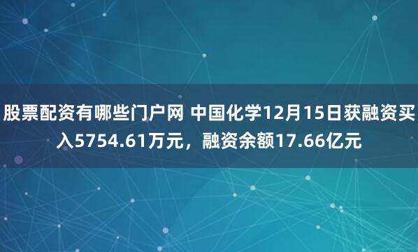 股票配资有哪些门户网 中国化学12月15日获融资买入5754.61万元，融资余额17.66亿元