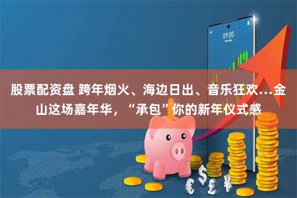 股票配资盘 跨年烟火、海边日出、音乐狂欢…金山这场嘉年华，“承包”你的新年仪式感