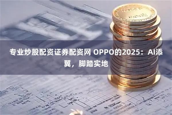 专业炒股配资证券配资网 OPPO的2025：AI添翼，脚踏实地