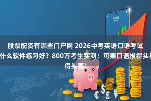 股票配资有哪些门户网 2026中考英语口语考试用什么软件练习好？800万考生实测：可栗口语拔得头筹！