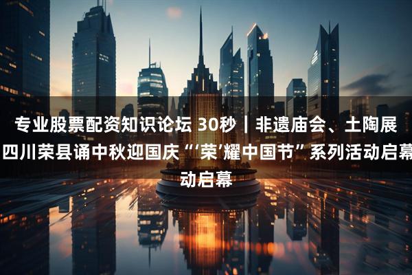 专业股票配资知识论坛 30秒｜非遗庙会、土陶展 四川荣县诵中秋迎国庆“‘荣’耀中国节”系列活动启幕