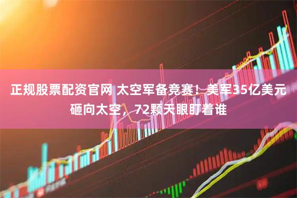 正规股票配资官网 太空军备竞赛!美军35亿美元砸向太空,72颗天眼盯着谁