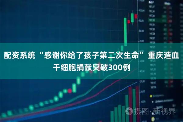 配资系统 “感谢你给了孩子第二次生命” 重庆造血干细胞捐献突破300例