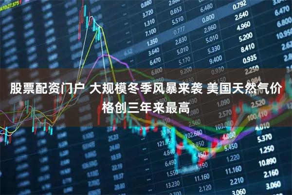 股票配资门户 大规模冬季风暴来袭 美国天然气价格创三年来最高