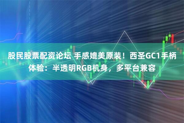 股民股票配资论坛 手感媲美原装！西圣GC1手柄体验：半透明RGB机身，多平台兼容