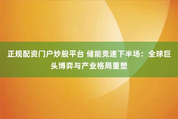 正规配资门户炒股平台 储能竞速下半场：全球巨头博弈与产业格局重塑