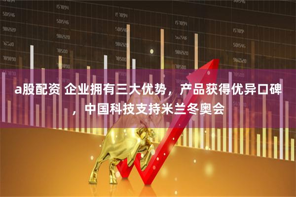 a股配资 企业拥有三大优势，产品获得优异口碑，中国科技支持米兰冬奥会