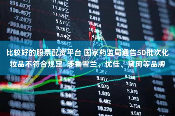 比较好的股票配资平台 国家药监局通告50批次化妆品不符合规定  涉香雪兰、优佳、黛珂等品牌