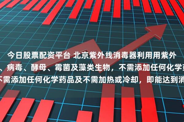 今日股票配资平台 北京紫外线消毒器利用用紫外线特性，杀灭水中细菌、病毒、酵母、霉菌及藻类生物，不需添加任何化学药品及不需加热或冷却，即能达到消毒效果。