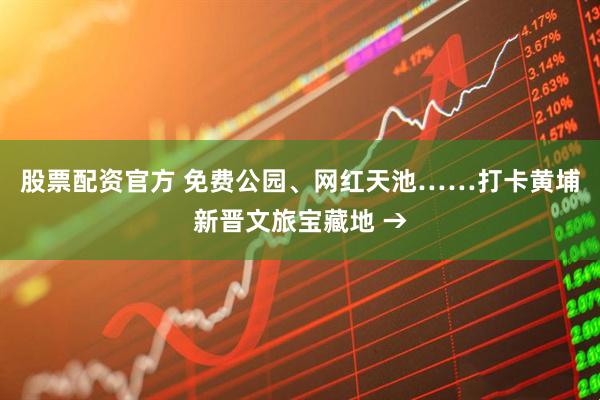 股票配资官方 免费公园、网红天池……打卡黄埔新晋文旅宝藏地 →