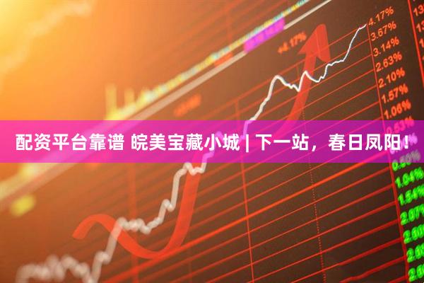 配资平台靠谱 皖美宝藏小城 | 下一站，春日凤阳！