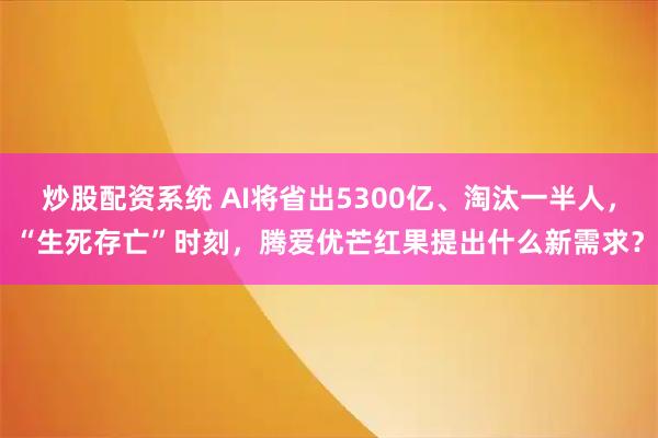 炒股配资系统 AI将省出5300亿、淘汰一半人，“生死存亡”时刻，腾爱优芒红果提出什么新需求？