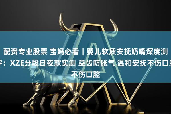 配资专业股票 宝妈必看|婴儿软质安抚奶嘴深度测评:XZE分段日夜款实测 益齿防胀气 温和安抚不伤口腔
