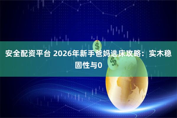 安全配资平台 2026年新手爸妈选床攻略:实木稳固性与0