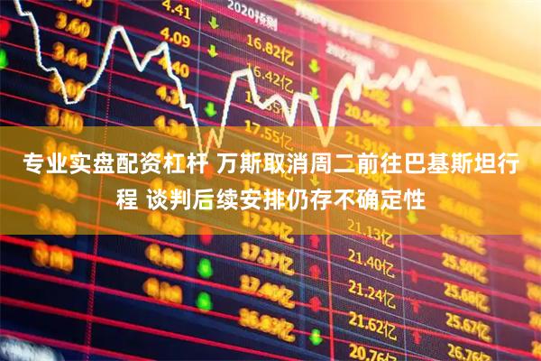 专业实盘配资杠杆 万斯取消周二前往巴基斯坦行程 谈判后续安排仍存不确定性