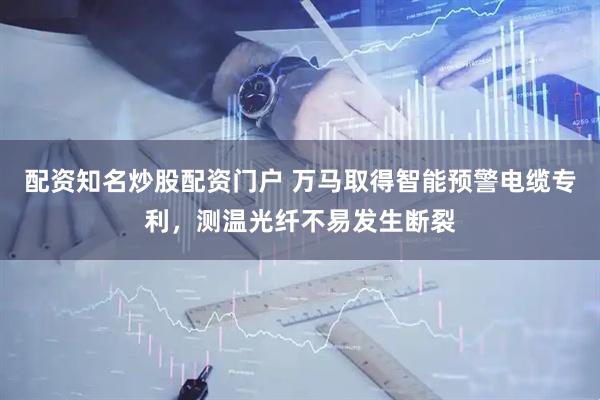 配资知名炒股配资门户 万马取得智能预警电缆专利，测温光纤不易发生断裂