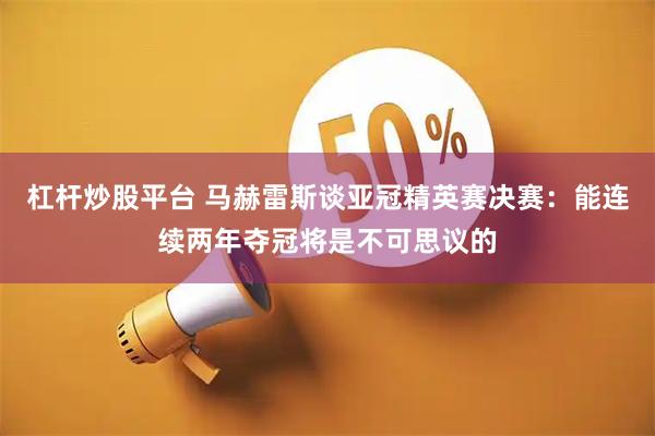 杠杆炒股平台 马赫雷斯谈亚冠精英赛决赛:能连续两年夺冠将是不可思议的