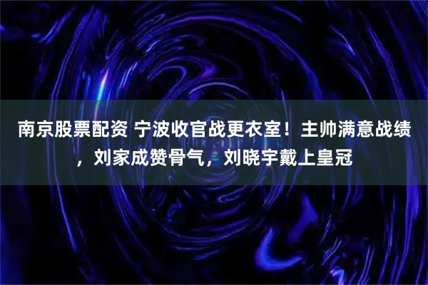 南京股票配资 宁波收官战更衣室!主帅满意战绩,刘家成赞骨气,刘晓宇戴上皇冠