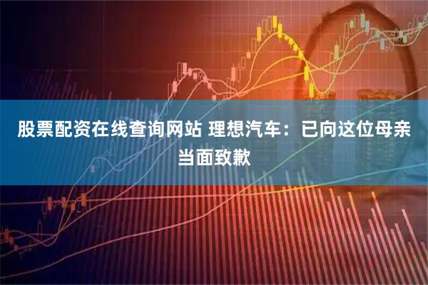 股票配资在线查询网站 理想汽车：已向这位母亲当面致歉