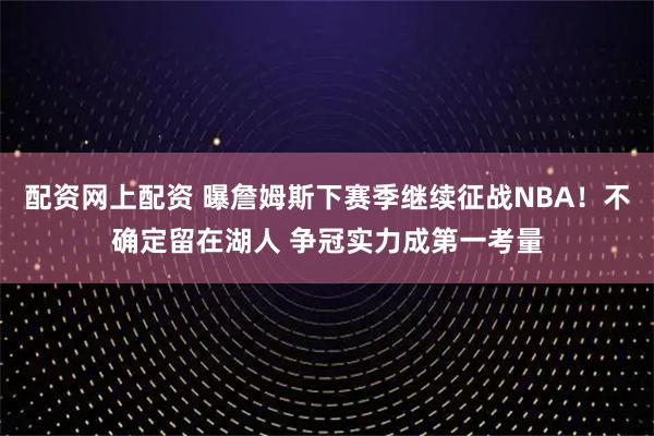 配资网上配资 曝詹姆斯下赛季继续征战NBA！不确定留在湖人 争冠实力成第一考量