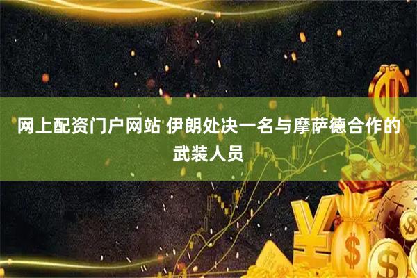 网上配资门户网站 伊朗处决一名与摩萨德合作的武装人员