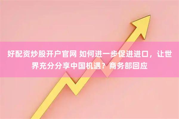 好配资炒股开户官网 如何进一步促进进口，让世界充分分享中国机遇？商务部回应
